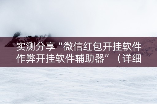 实测分享“微信红包开挂软件作弊开挂软件辅助器”（详细透视教程）-哔哩哔哩