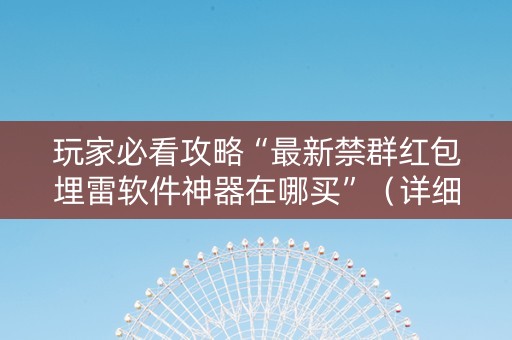 玩家必看攻略“最新禁群红包埋雷软件神器在哪买”（详细透视教程）-哔哩哔哩