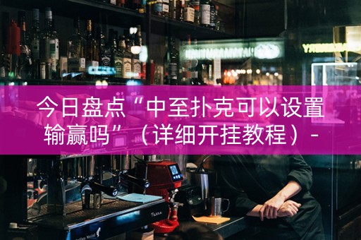 今日盘点“中至扑克可以设置输赢吗”（详细开挂教程）-哔哩哔哩
