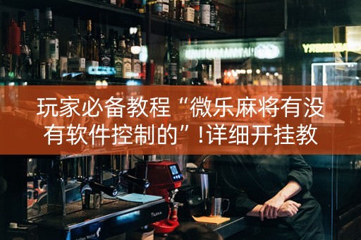 玩家必备教程“微乐麻将有没有软件控制的”!详细开挂教程-知乎