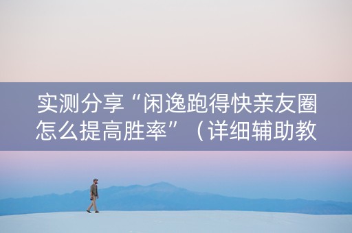 实测分享“闲逸跑得快亲友圈怎么提高胜率”（详细辅助教程）-哔哩哔哩