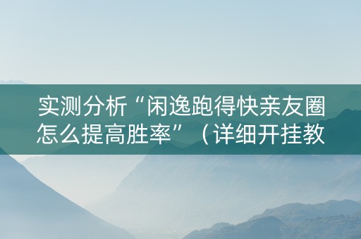 实测分析“闲逸跑得快亲友圈怎么提高胜率”（详细开挂教程）-哔哩哔哩
