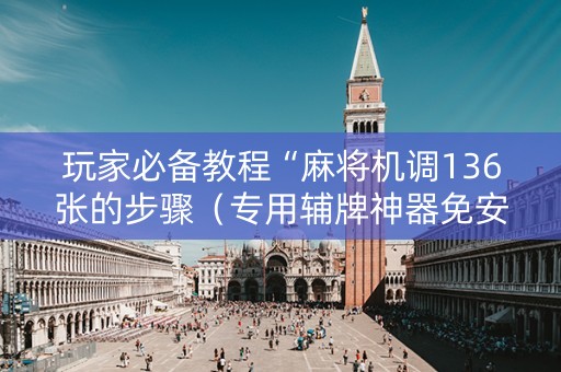 玩家必备教程“麻将机调136张的步骤（专用辅牌神器免安装）