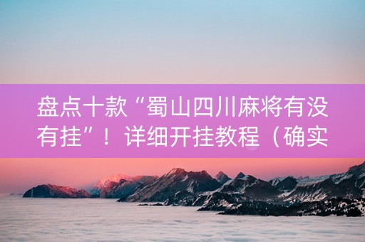 盘点十款“蜀山四川麻将有没有挂”！详细开挂教程（确实真的有挂)-知乎