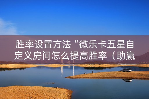 胜率设置方法“微乐卡五星自定义房间怎么提高胜率（助赢神器通用版）