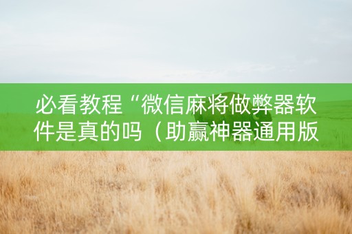 必看教程“微信麻将做弊器软件是真的吗（助赢神器通用版）