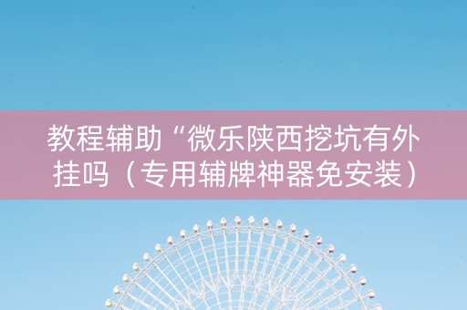 教程辅助“微乐陕西挖坑有外挂吗（专用辅牌神器免安装）