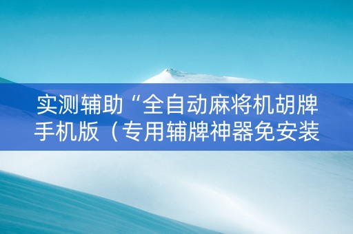 实测辅助“全自动麻将机胡牌手机版（专用辅牌神器免安装）