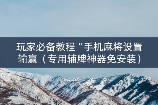 玩家必备教程“手机麻将设置输赢（专用辅牌神器免安装）