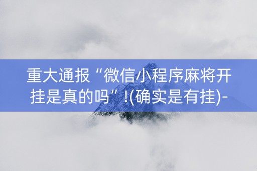 重大通报“微信小程序麻将开挂是真的吗”!(确实是有挂)-知乎