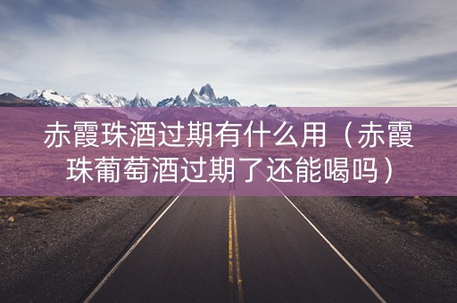 赤霞珠酒过期有什么用（赤霞珠葡萄酒过期了还能喝吗）
