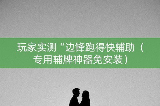 玩家实测“边锋跑得快辅助（专用辅牌神器免安装）