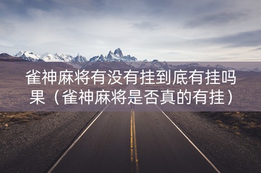 雀神麻将有没有挂到底有挂吗果（雀神麻将是否真的有挂）