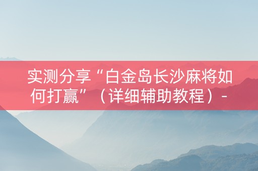 实测分享“白金岛长沙麻将如何打赢”（详细辅助教程）-哔哩哔哩
