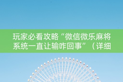 玩家必看攻略“微信微乐麻将系统一直让输咋回事”（详细透视教程）-哔哩哔哩