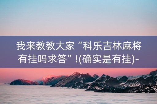 我来教教大家“科乐吉林麻将有挂吗求答”!(确实是有挂)-知乎
