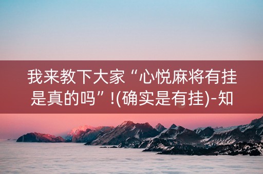 我来教下大家“心悦麻将有挂是真的吗”!(确实是有挂)-知乎