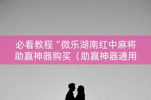 必看教程“微乐湖南红中麻将助赢神器购买（助赢神器通用版）