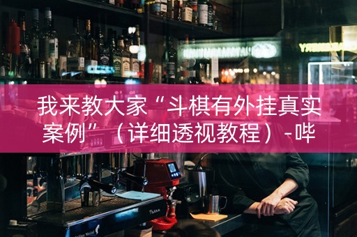 我来教大家“斗棋有外挂真实案例”（详细透视教程）-哔哩哔哩