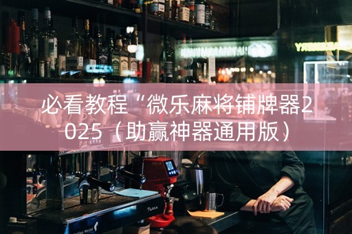 必看教程“微乐麻将铺牌器2025（助赢神器通用版）
