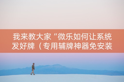 我来教大家“微乐如何让系统发好牌（专用辅牌神器免安装）