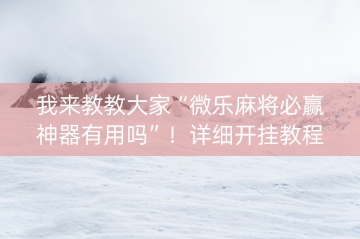 我来教教大家“微乐麻将必赢神器有用吗”！详细开挂教程（确实真的有挂)-知乎