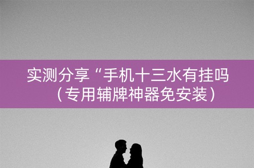 实测分享“手机十三水有挂吗（专用辅牌神器免安装）