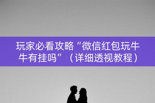 玩家必看攻略“微信红包玩牛牛有挂吗”（详细透视教程）-哔哩哔哩