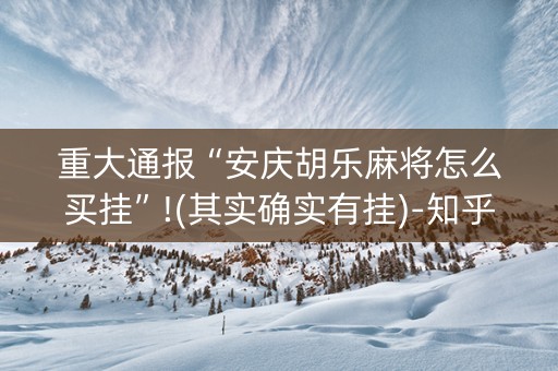 重大通报“安庆胡乐麻将怎么买挂”!(其实确实有挂)-知乎