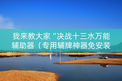 我来教大家“决战十三水万能辅助器（专用辅牌神器免安装）