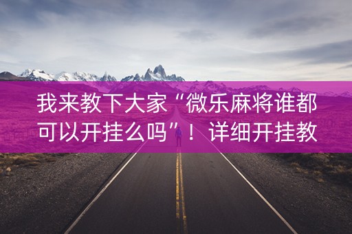 我来教下大家“微乐麻将谁都可以开挂么吗”！详细开挂教程（确实真的有挂)-知乎