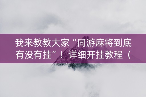 我来教教大家“同游麻将到底有没有挂”！详细开挂教程（确实真的有挂)-知乎