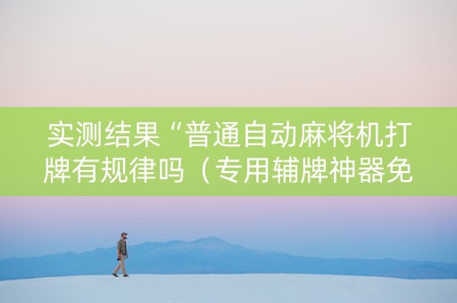 实测结果“普通自动麻将机打牌有规律吗（专用辅牌神器免安装）