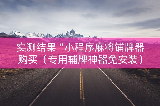 实测结果“小程序麻将铺牌器购买（专用辅牌神器免安装）