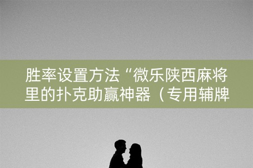 胜率设置方法“微乐陕西麻将里的扑克助赢神器（专用辅牌神器免安装）