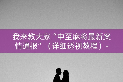我来教大家“中至麻将最新案情通报”（详细透视教程）-哔哩哔哩