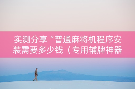 实测分享“普通麻将机程序安装需要多少钱（专用辅牌神器免安装）