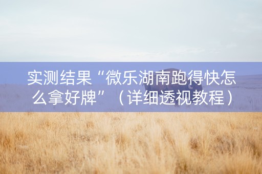 实测结果“微乐湖南跑得快怎么拿好牌”（详细透视教程）-哔哩哔哩