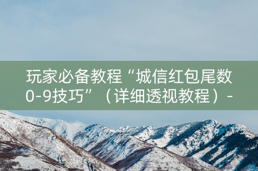 玩家必备教程“城信红包尾数0-9技巧”（详细透视教程）-哔哩哔哩