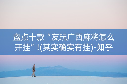 盘点十款“友玩广西麻将怎么开挂”!(其实确实有挂)-知乎
