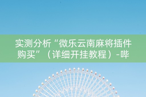 实测分析“微乐云南麻将插件购买”（详细开挂教程）-哔哩哔哩