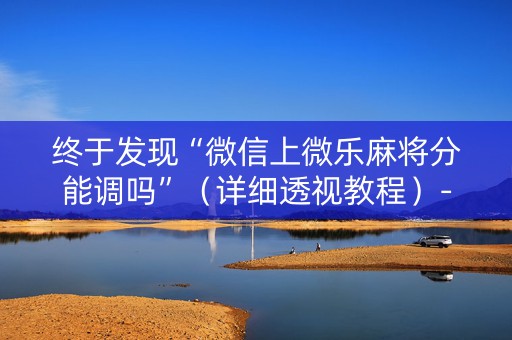 终于发现“微信上微乐麻将分能调吗”（详细透视教程）-哔哩哔哩