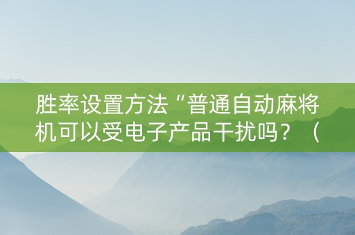 胜率设置方法“普通自动麻将机可以受电子产品干扰吗？（专用辅牌神器免安装）