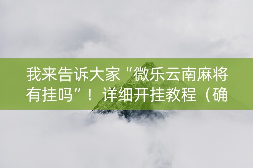我来告诉大家“微乐云南麻将有挂吗”！详细开挂教程（确实真的有挂)-知乎