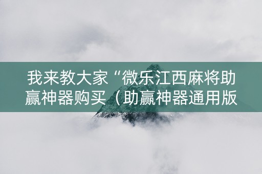 我来教大家“微乐江西麻将助赢神器购买（助赢神器通用版）