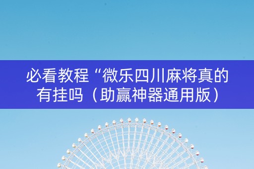 必看教程“微乐四川麻将真的有挂吗（助赢神器通用版）