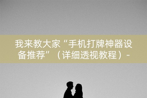 我来教大家“手机打牌神器设备推荐”（详细透视教程）-哔哩哔哩