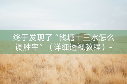 终于发现了“钱塘十三水怎么调胜率”（详细透视教程）-哔哩哔哩