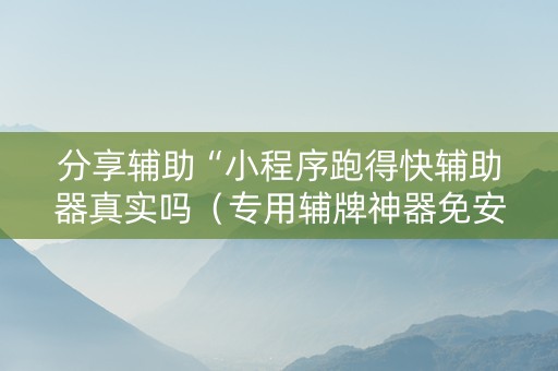 分享辅助“小程序跑得快辅助器真实吗（专用辅牌神器免安装）