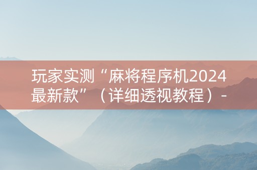 玩家实测“麻将程序机2024最新款”（详细透视教程）-哔哩哔哩
